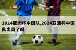 2024亚洲杯中国队,2024亚洲杯中国队出局了吗